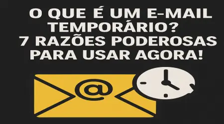 O Que é um E-mail Temporário? 7 Razões Poderosas Para Usar Agora!